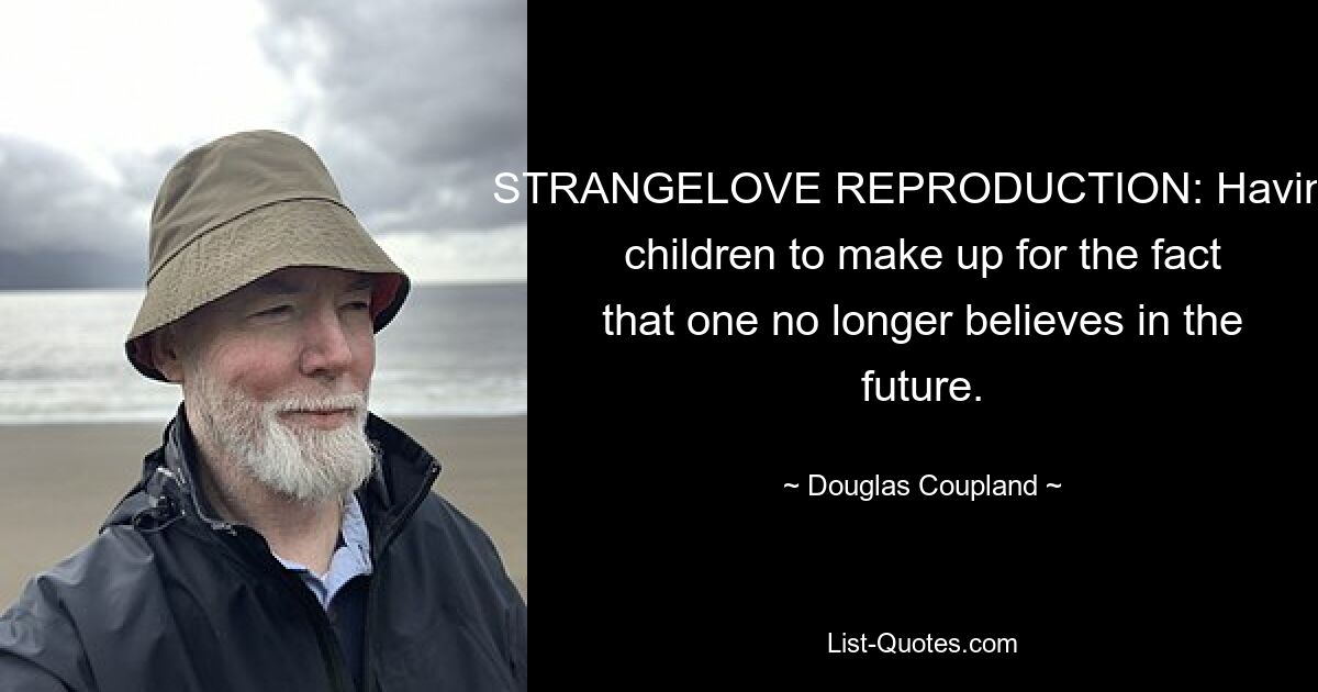 STRANGELOVE REPRODUCTION: Having children to make up for the fact that one no longer believes in the future. — © Douglas Coupland