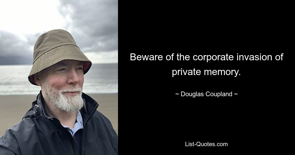 Beware of the corporate invasion of private memory. — © Douglas Coupland