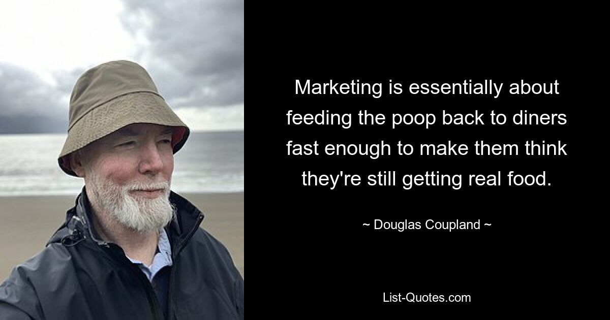 Marketing is essentially about feeding the poop back to diners fast enough to make them think they're still getting real food. — © Douglas Coupland