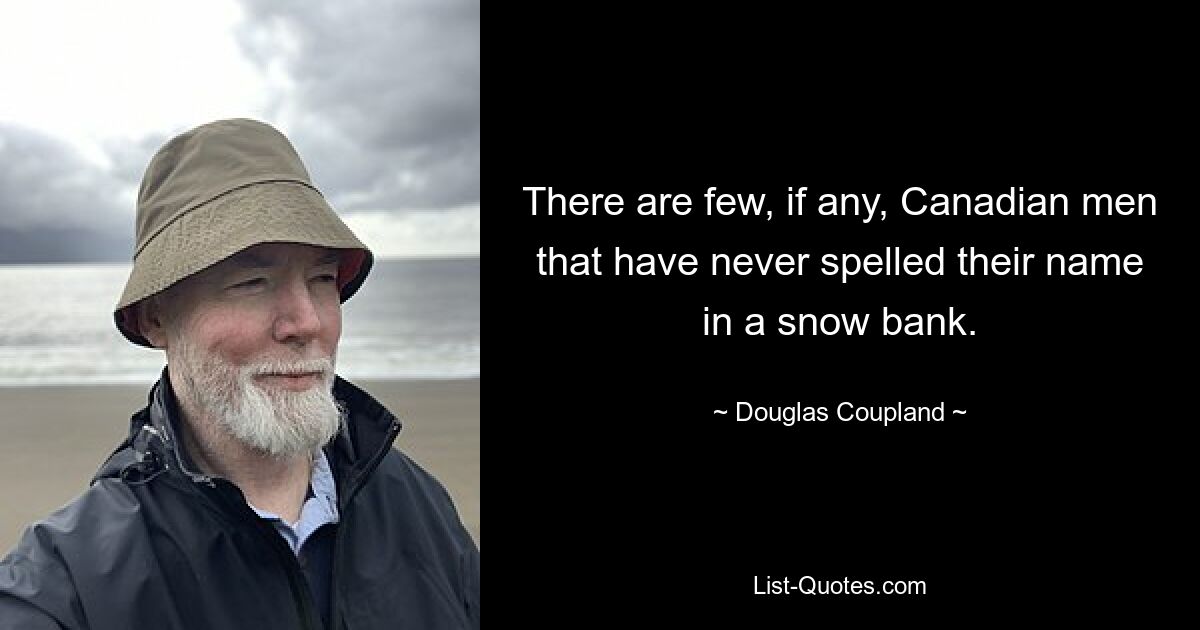 There are few, if any, Canadian men that have never spelled their name in a snow bank. — © Douglas Coupland