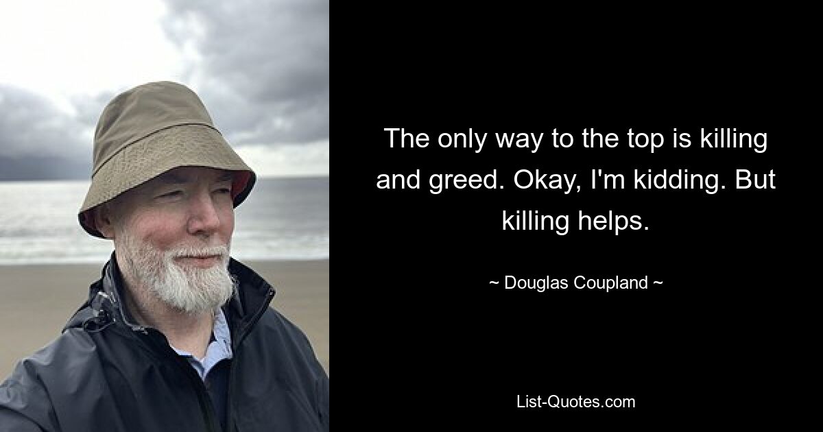 The only way to the top is killing and greed. Okay, I'm kidding. But killing helps. — © Douglas Coupland