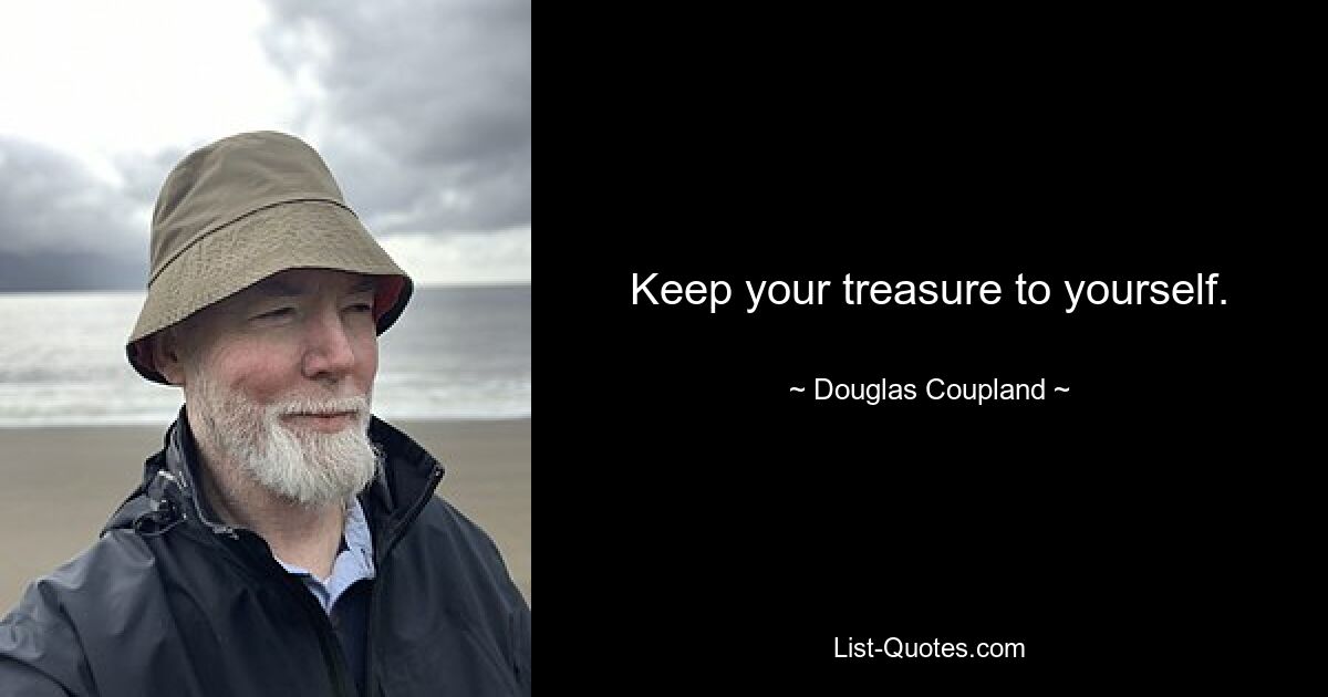 Keep your treasure to yourself. — © Douglas Coupland