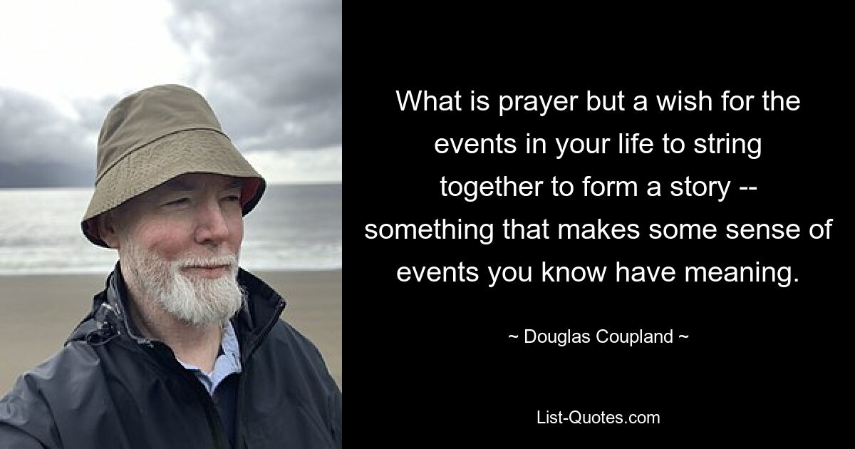 What is prayer but a wish for the events in your life to string together to form a story -- something that makes some sense of events you know have meaning. — © Douglas Coupland