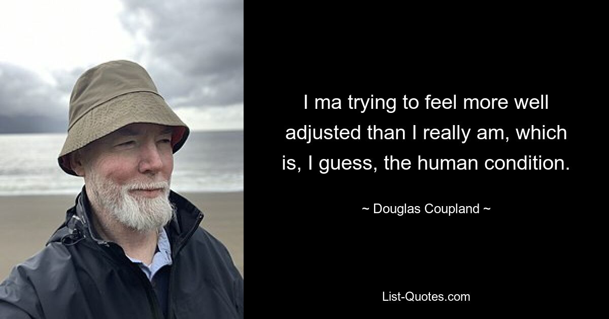 I ma trying to feel more well adjusted than I really am, which is, I guess, the human condition. — © Douglas Coupland