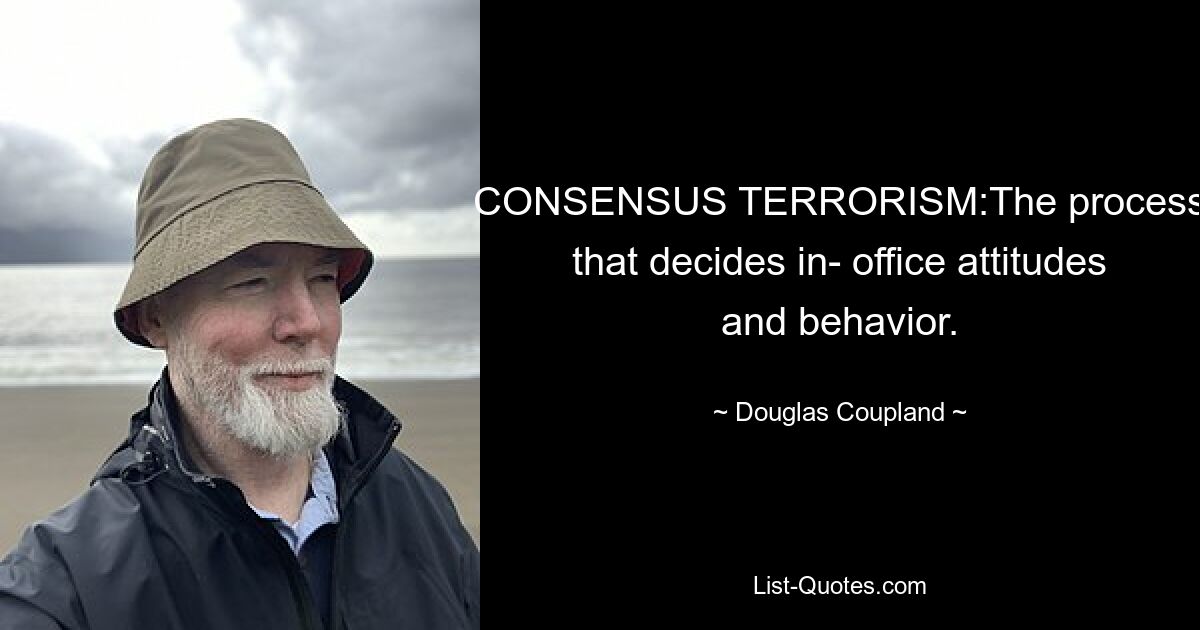 CONSENSUS TERRORISM:The process that decides in- office attitudes and behavior. — © Douglas Coupland