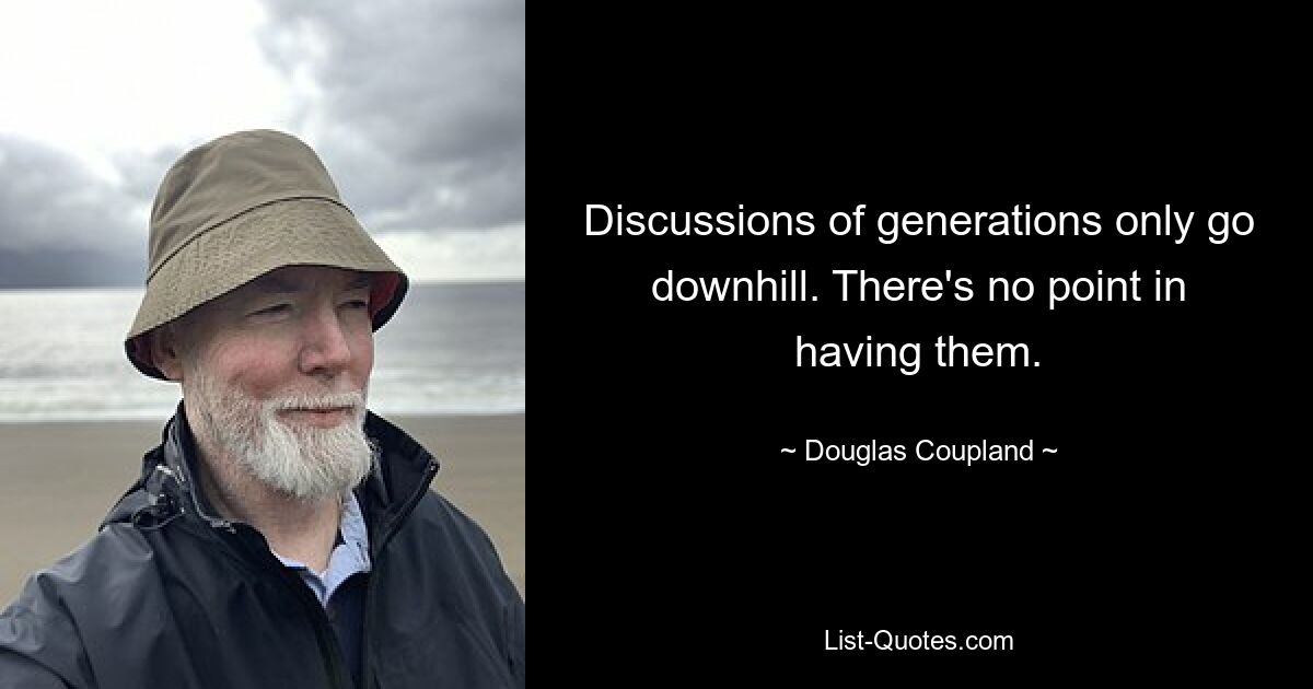 Discussions of generations only go downhill. There's no point in having them. — © Douglas Coupland