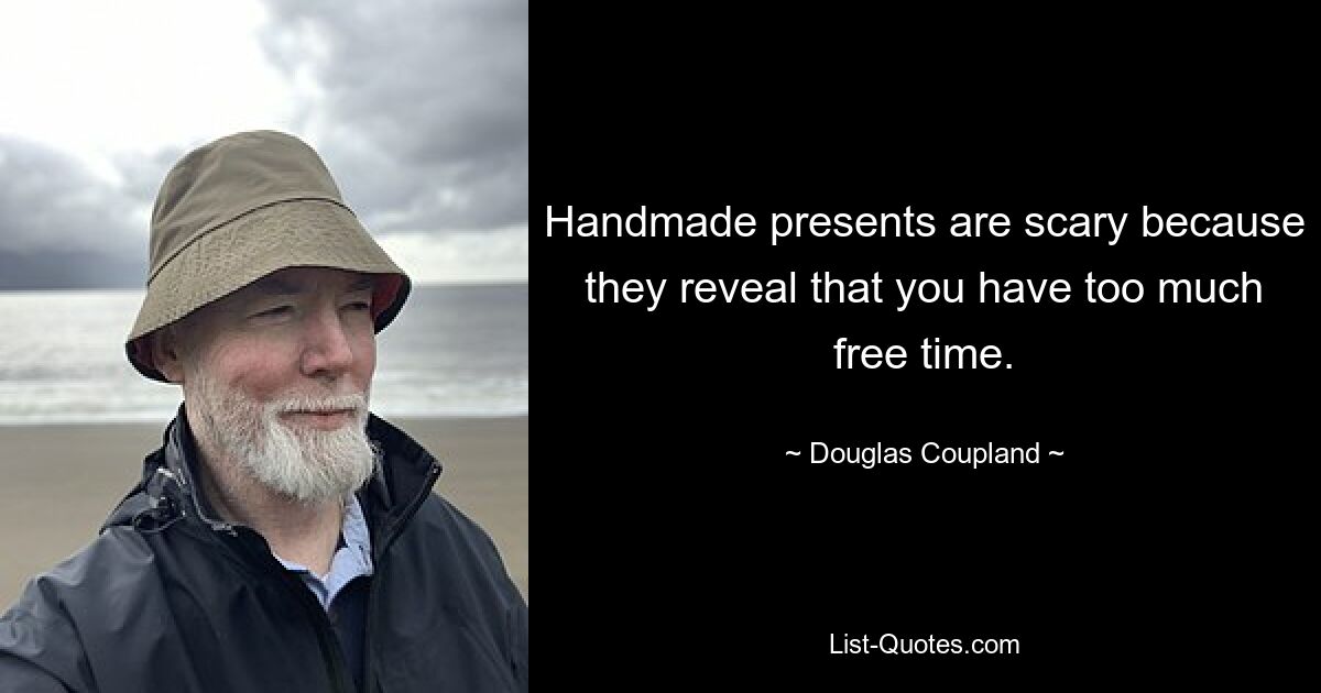 Handmade presents are scary because they reveal that you have too much free time. — © Douglas Coupland