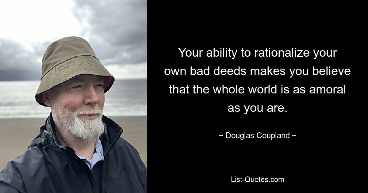 Your ability to rationalize your own bad deeds makes you believe that the whole world is as amoral as you are. — © Douglas Coupland