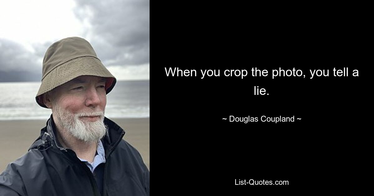 When you crop the photo, you tell a lie. — © Douglas Coupland