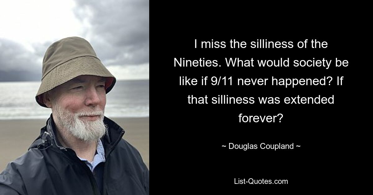 I miss the silliness of the Nineties. What would society be like if 9/11 never happened? If that silliness was extended forever? — © Douglas Coupland