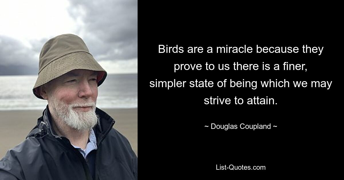 Birds are a miracle because they prove to us there is a finer, simpler state of being which we may strive to attain. — © Douglas Coupland