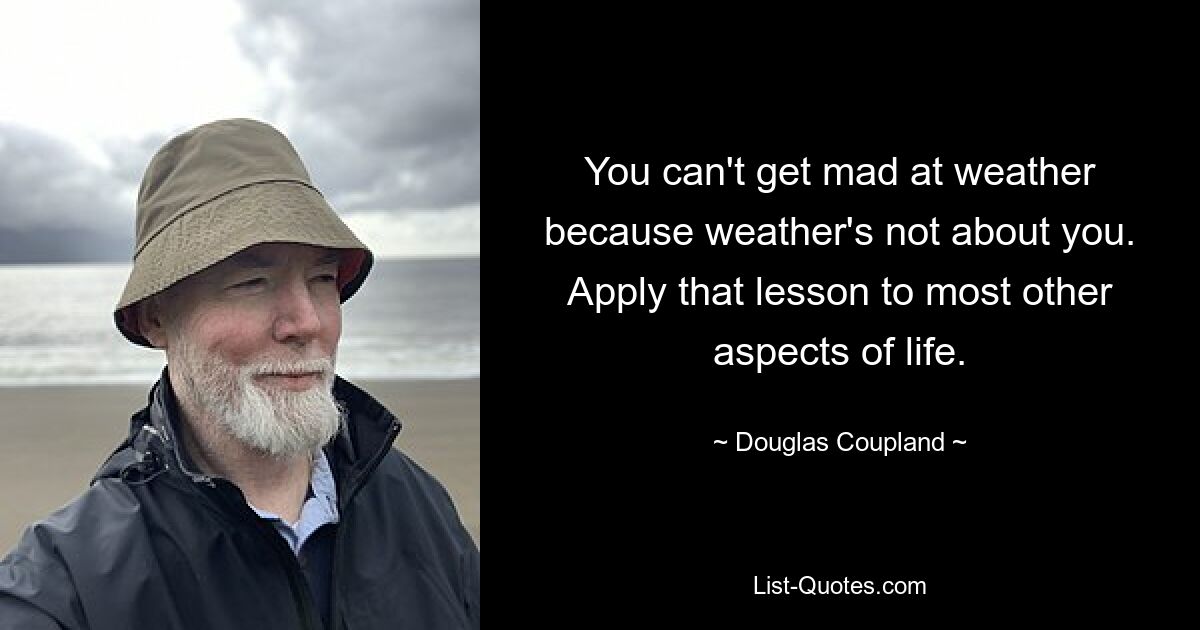 You can't get mad at weather because weather's not about you. Apply that lesson to most other aspects of life. — © Douglas Coupland