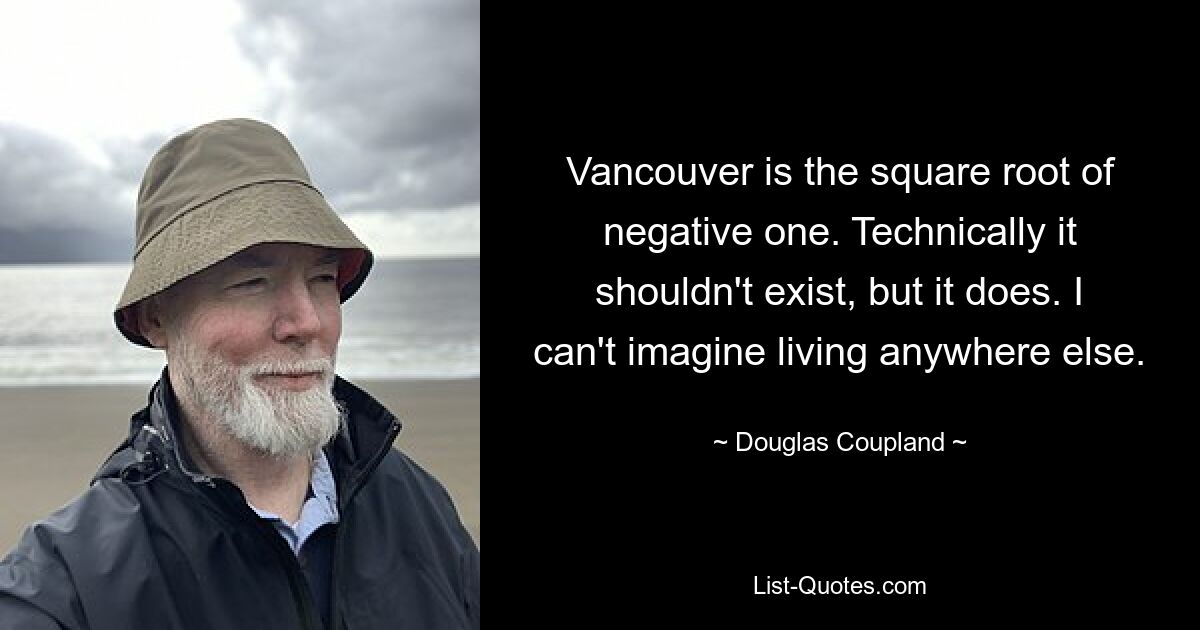 Vancouver is the square root of negative one. Technically it shouldn't exist, but it does. I can't imagine living anywhere else. — © Douglas Coupland