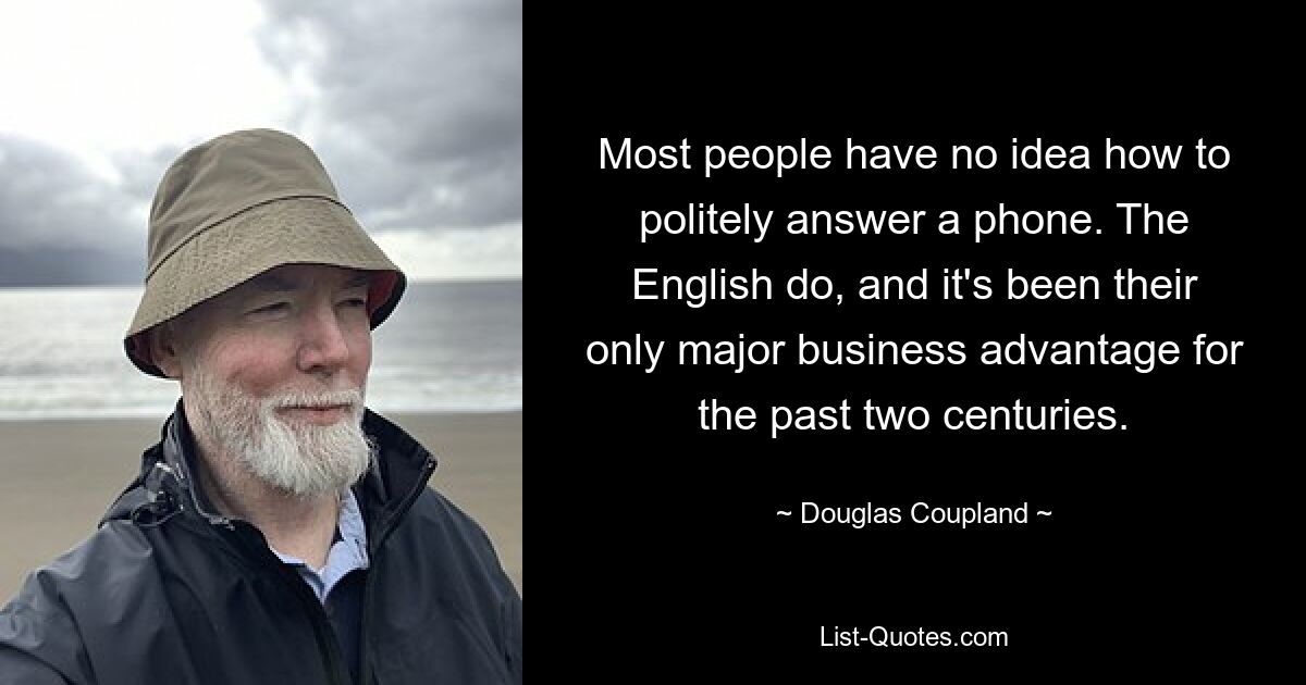 Most people have no idea how to politely answer a phone. The English do, and it's been their only major business advantage for the past two centuries. — © Douglas Coupland