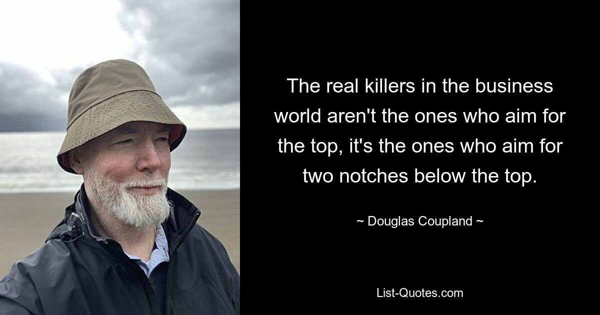 The real killers in the business world aren't the ones who aim for the top, it's the ones who aim for two notches below the top. — © Douglas Coupland