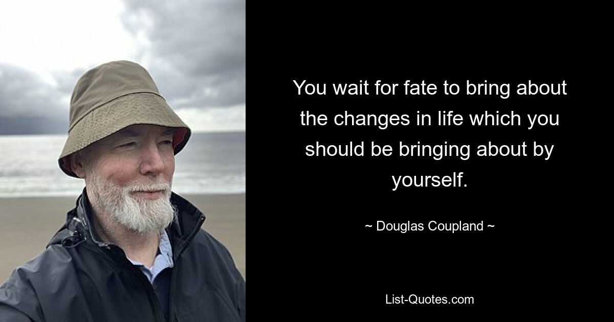 You wait for fate to bring about the changes in life which you should be bringing about by yourself. — © Douglas Coupland