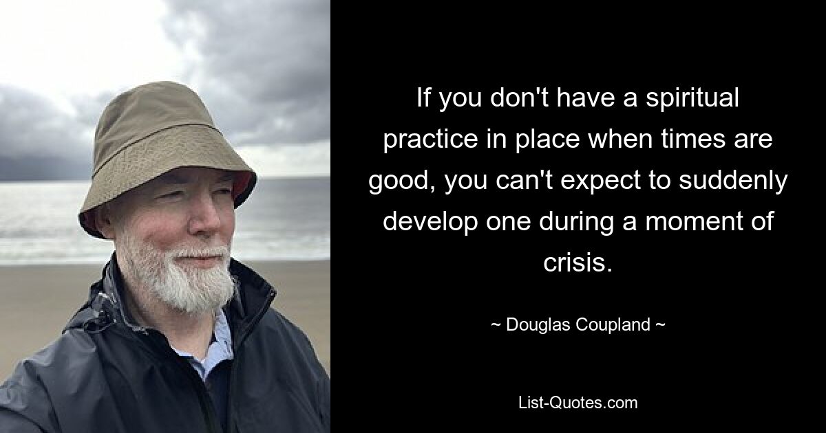 If you don't have a spiritual practice in place when times are good, you can't expect to suddenly develop one during a moment of crisis. — © Douglas Coupland