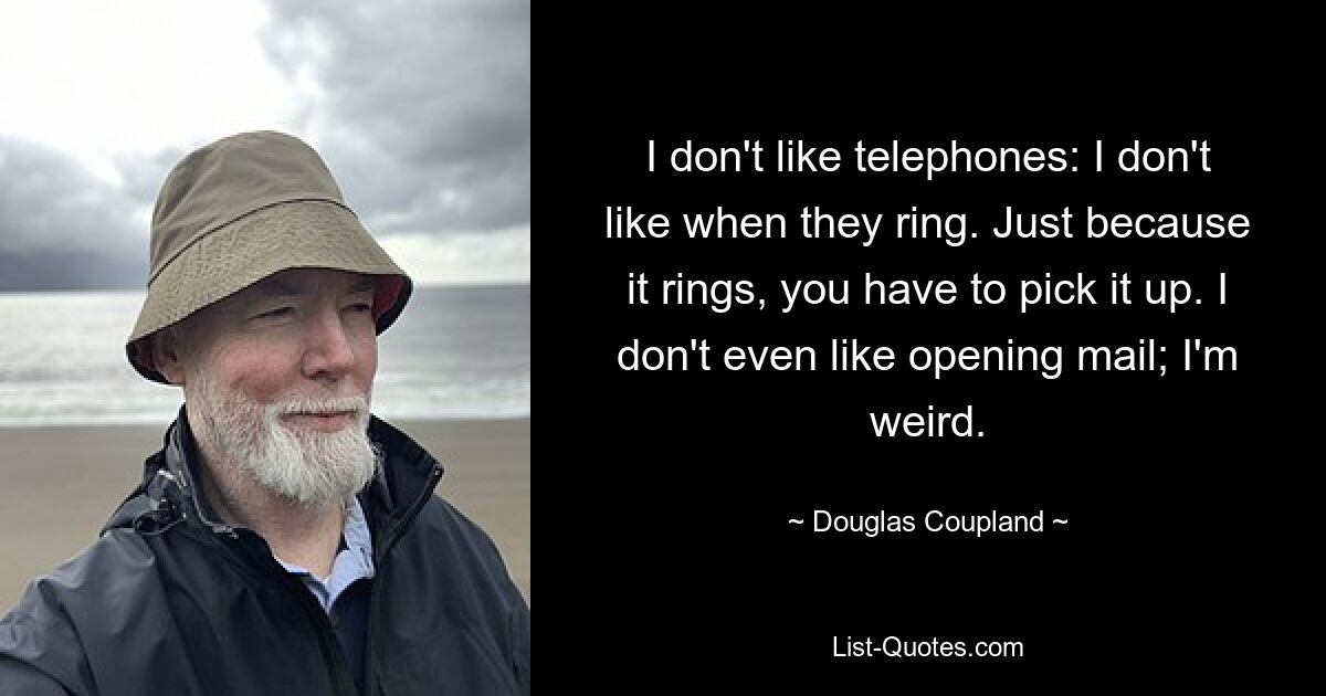 I don't like telephones: I don't like when they ring. Just because it rings, you have to pick it up. I don't even like opening mail; I'm weird. — © Douglas Coupland