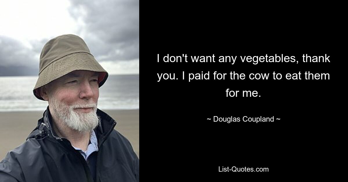 I don't want any vegetables, thank you. I paid for the cow to eat them for me. — © Douglas Coupland