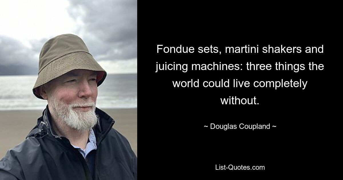 Fondue sets, martini shakers and juicing machines: three things the world could live completely without. — © Douglas Coupland