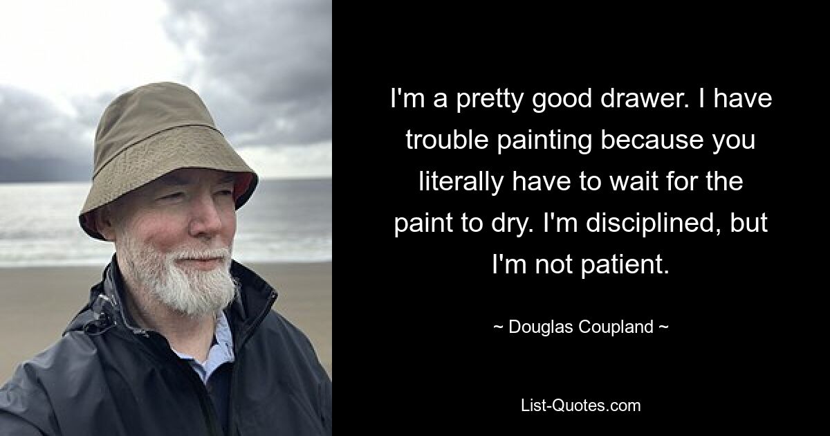 I'm a pretty good drawer. I have trouble painting because you literally have to wait for the paint to dry. I'm disciplined, but I'm not patient. — © Douglas Coupland