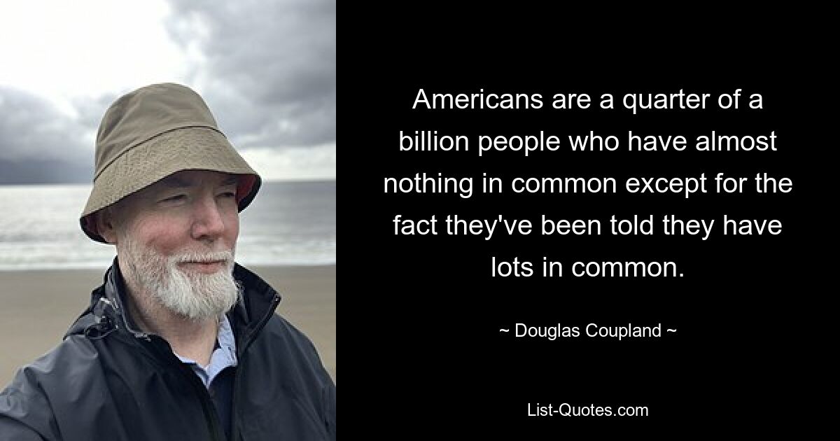 Americans are a quarter of a billion people who have almost nothing in common except for the fact they've been told they have lots in common. — © Douglas Coupland