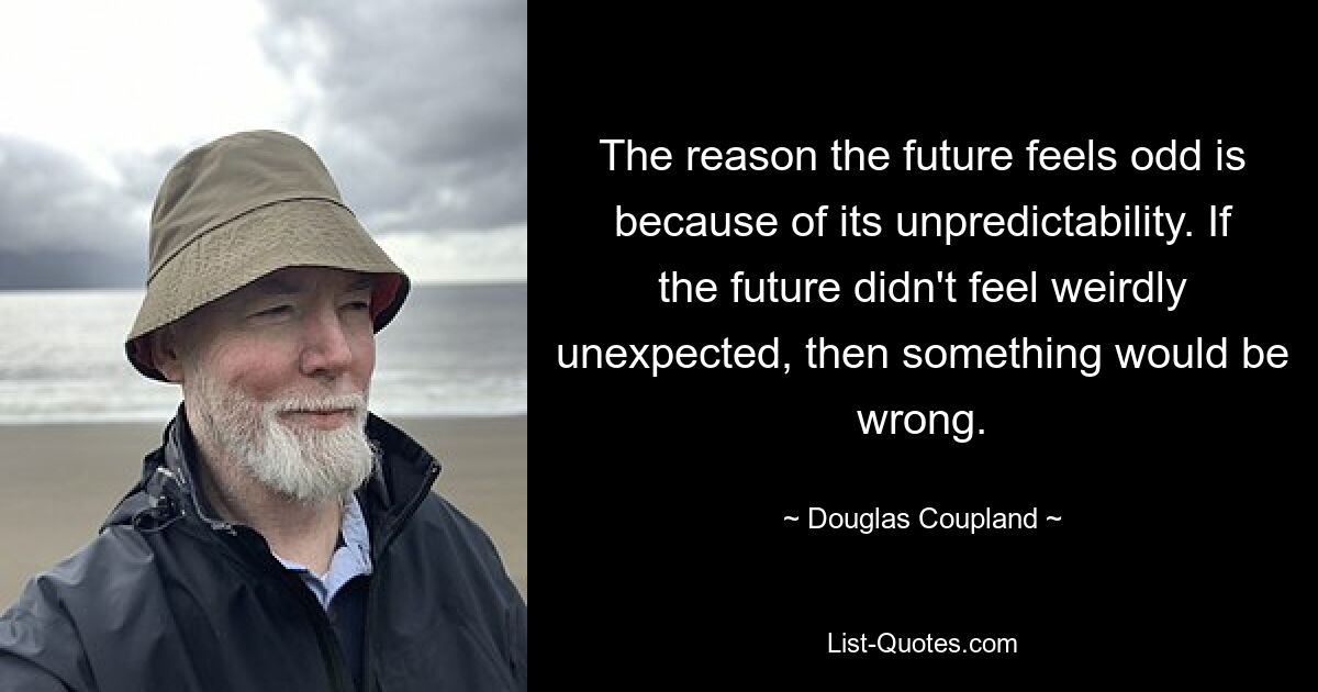 The reason the future feels odd is because of its unpredictability. If the future didn't feel weirdly unexpected, then something would be wrong. — © Douglas Coupland