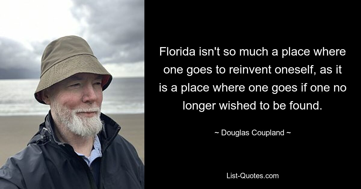 Florida isn't so much a place where one goes to reinvent oneself, as it is a place where one goes if one no longer wished to be found. — © Douglas Coupland