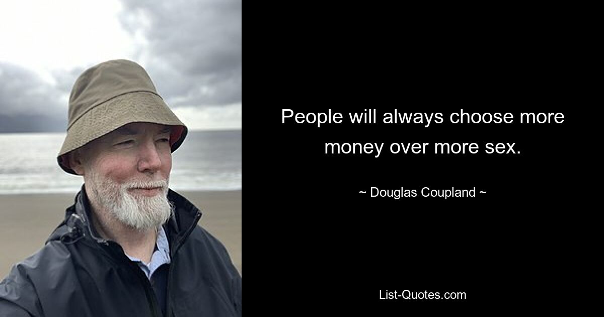 People will always choose more money over more sex. — © Douglas Coupland