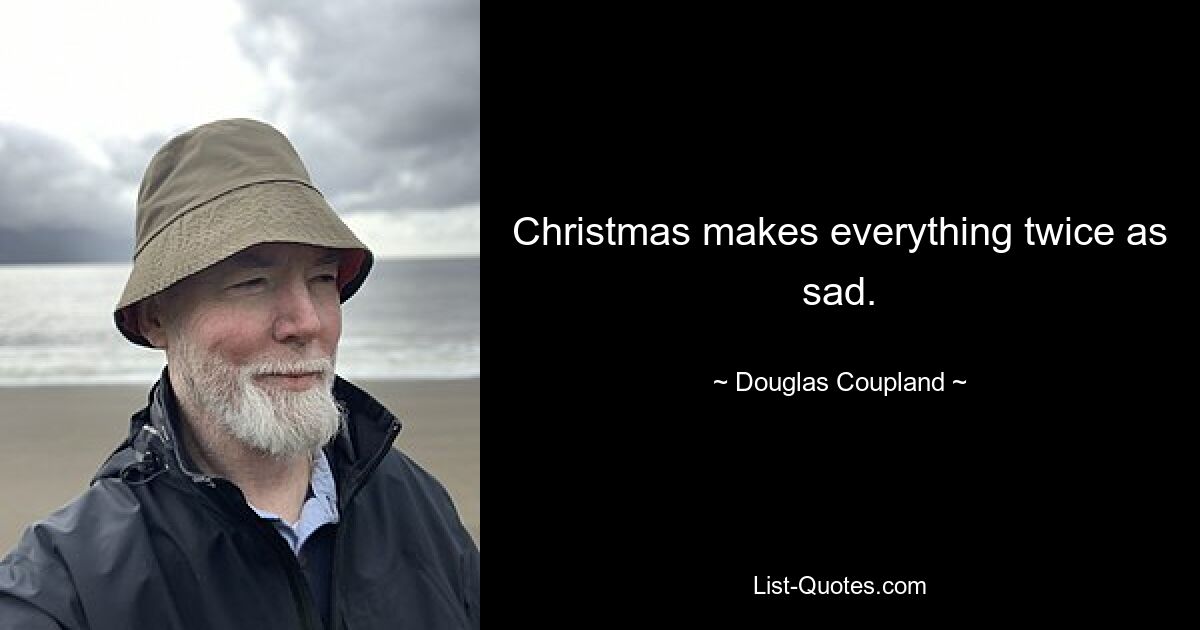 Christmas makes everything twice as sad. — © Douglas Coupland