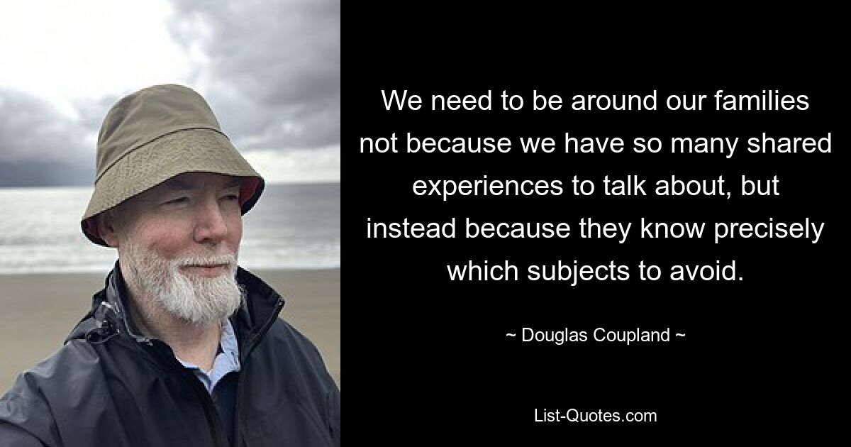 We need to be around our families not because we have so many shared experiences to talk about, but instead because they know precisely which subjects to avoid. — © Douglas Coupland