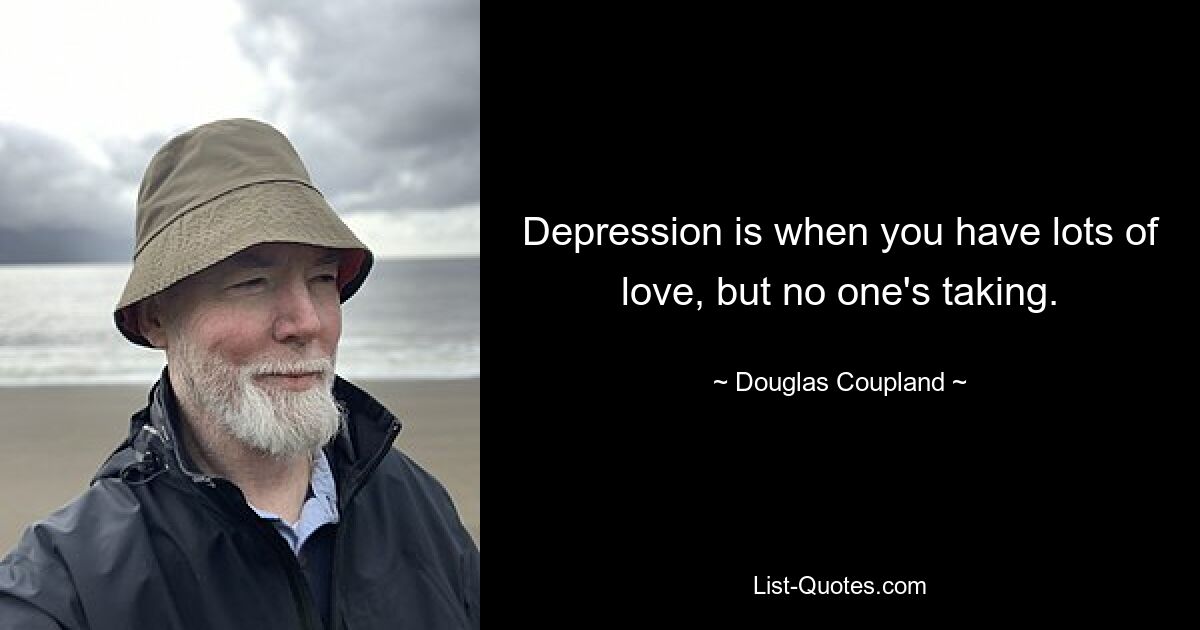 Depression is when you have lots of love, but no one's taking. — © Douglas Coupland