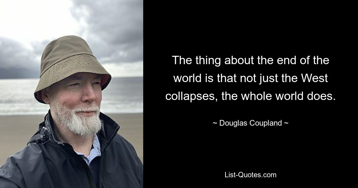 The thing about the end of the world is that not just the West collapses, the whole world does. — © Douglas Coupland