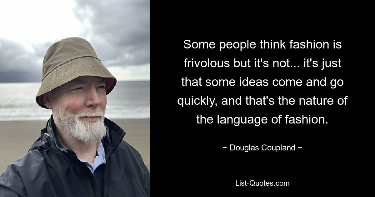 Some people think fashion is frivolous but it's not... it's just that some ideas come and go quickly, and that's the nature of the language of fashion. — © Douglas Coupland