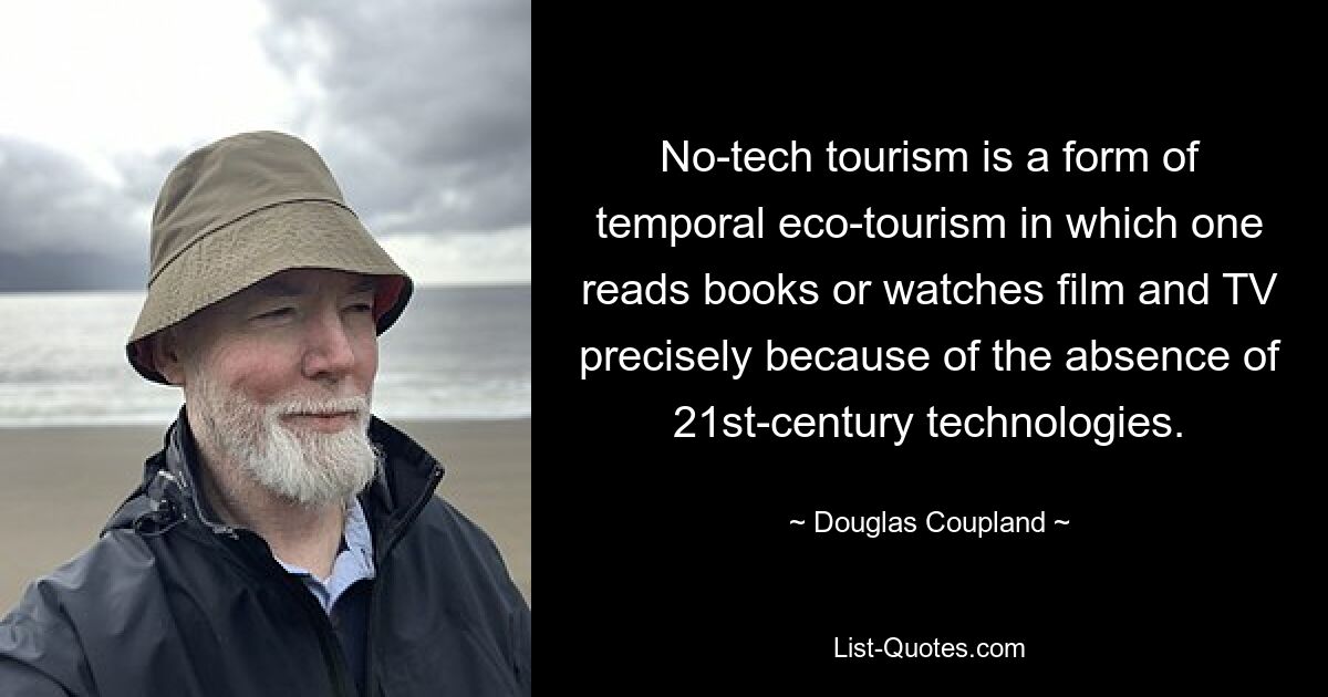 No-tech tourism is a form of temporal eco-tourism in which one reads books or watches film and TV precisely because of the absence of 21st-century technologies. — © Douglas Coupland