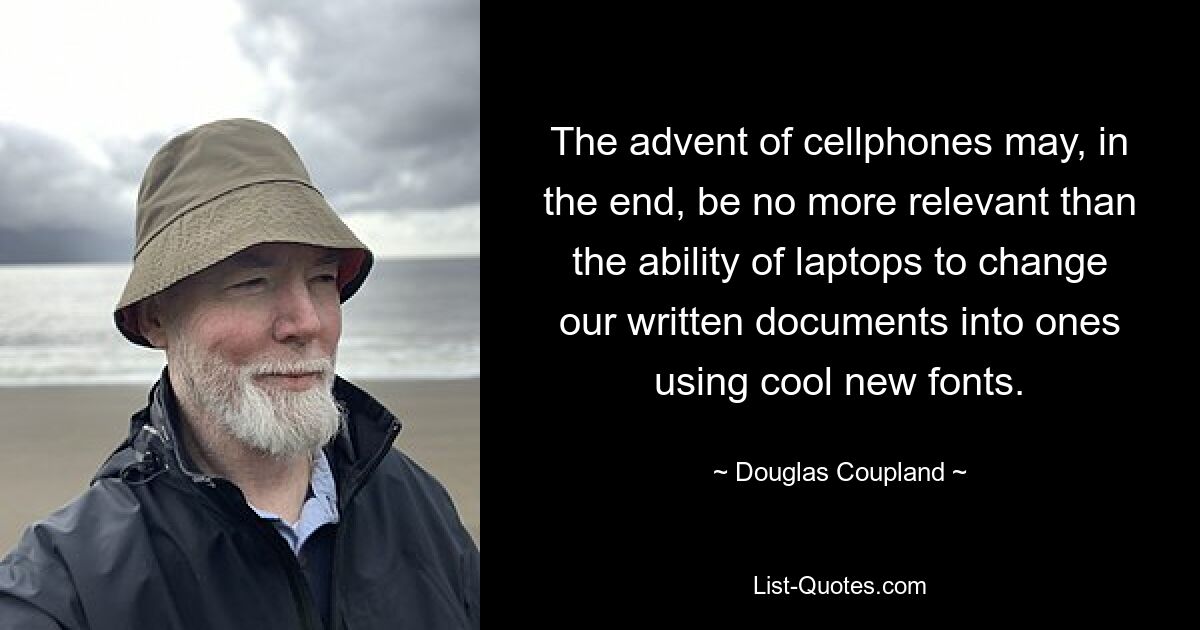 The advent of cellphones may, in the end, be no more relevant than the ability of laptops to change our written documents into ones using cool new fonts. — © Douglas Coupland