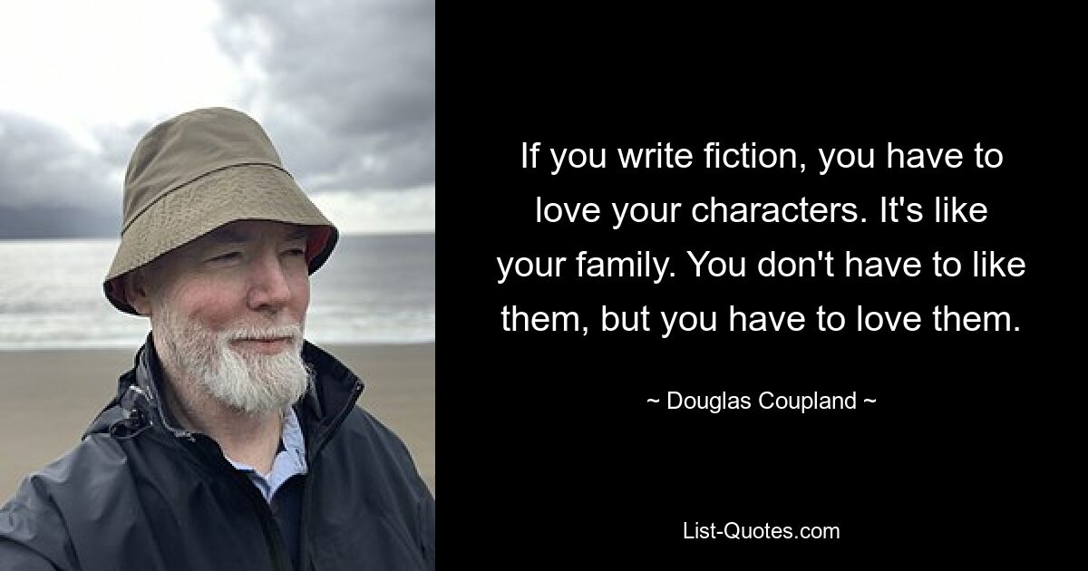 If you write fiction, you have to love your characters. It's like your family. You don't have to like them, but you have to love them. — © Douglas Coupland