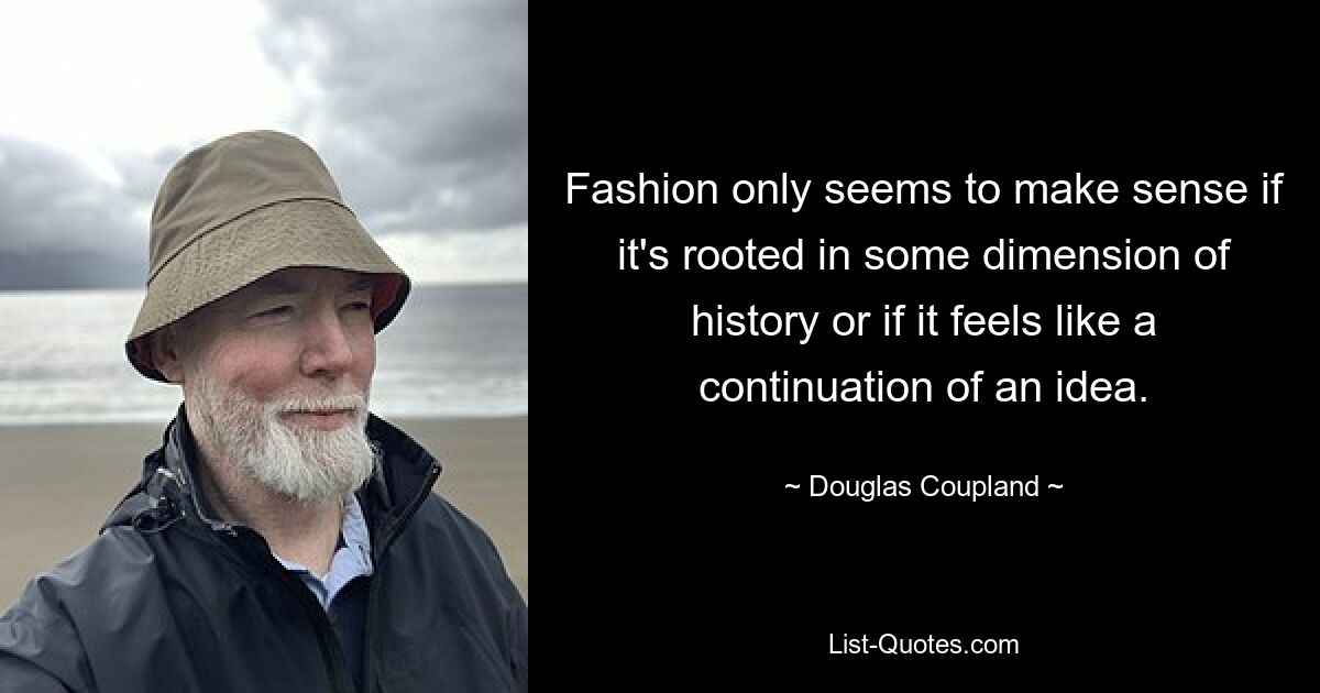 Fashion only seems to make sense if it's rooted in some dimension of history or if it feels like a continuation of an idea. — © Douglas Coupland