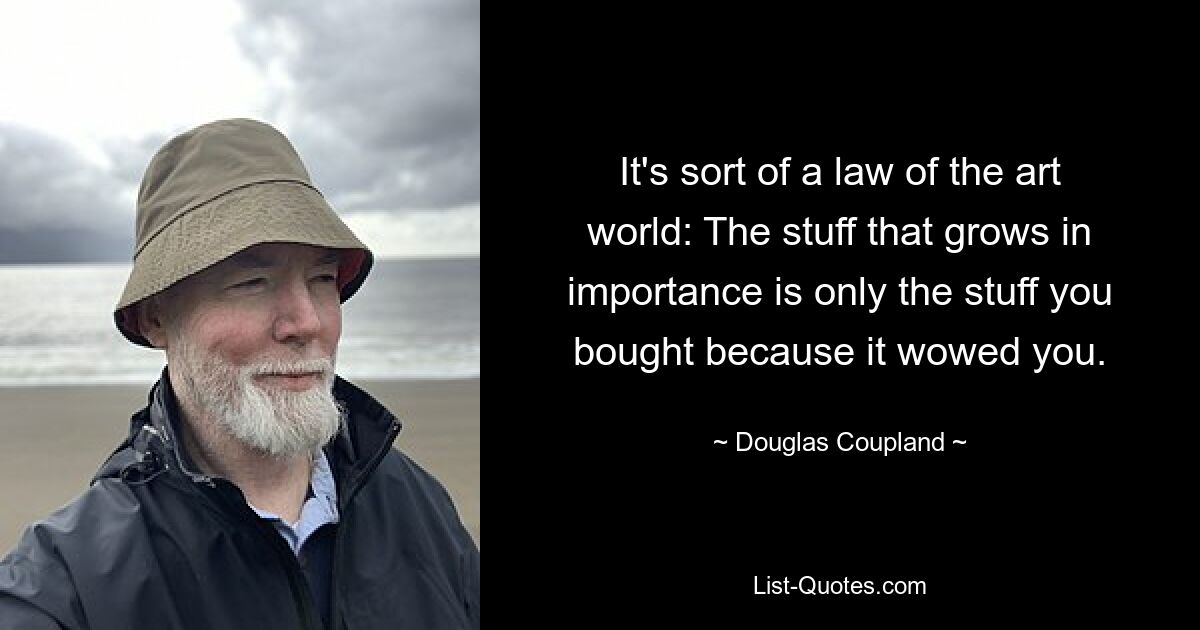 It's sort of a law of the art world: The stuff that grows in importance is only the stuff you bought because it wowed you. — © Douglas Coupland