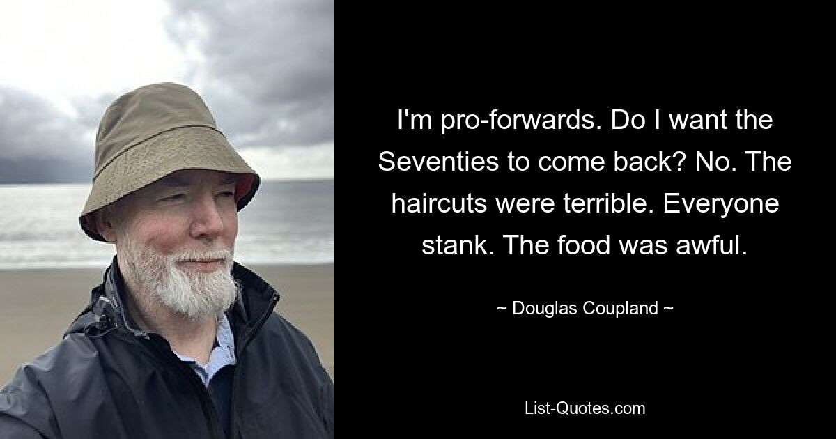 I'm pro-forwards. Do I want the Seventies to come back? No. The haircuts were terrible. Everyone stank. The food was awful. — © Douglas Coupland