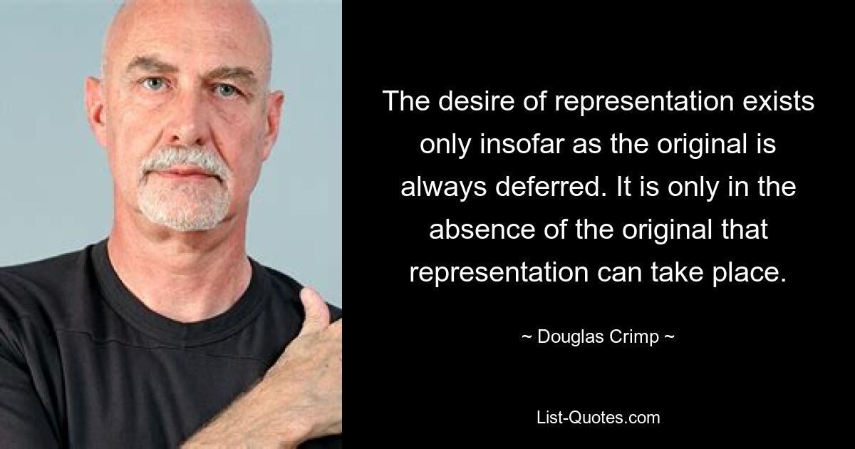 The desire of representation exists only insofar as the original is always deferred. It is only in the absence of the original that representation can take place. — © Douglas Crimp