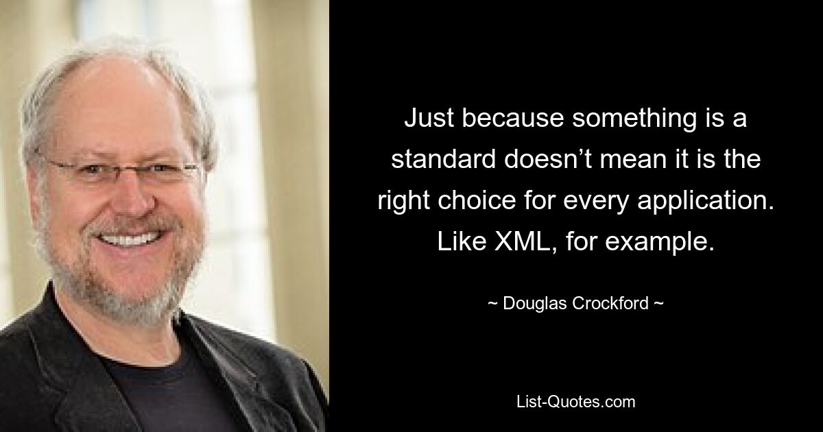 Just because something is a standard doesn’t mean it is the right choice for every application. Like XML, for example. — © Douglas Crockford