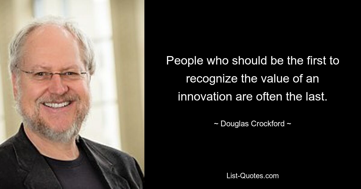 People who should be the first to recognize the value of an innovation are often the last. — © Douglas Crockford