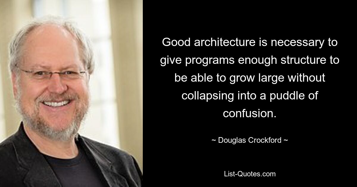 Good architecture is necessary to give programs enough structure to be able to grow large without collapsing into a puddle of confusion. — © Douglas Crockford