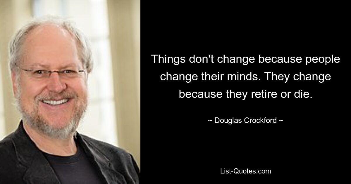 Things don't change because people change their minds. They change because they retire or die. — © Douglas Crockford