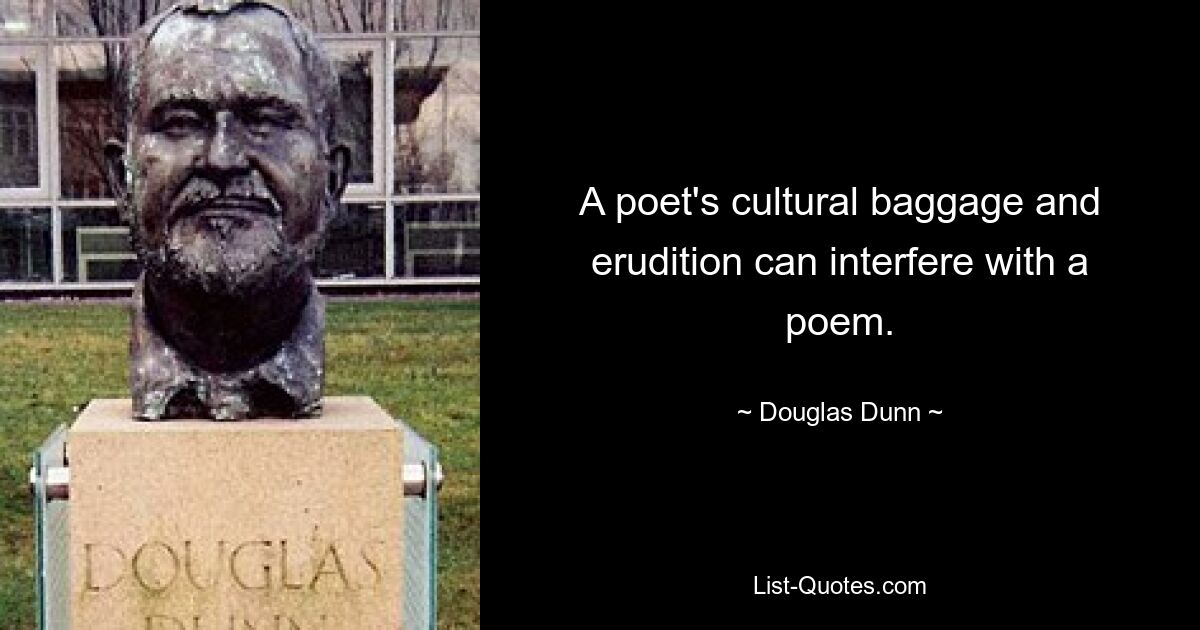 A poet's cultural baggage and erudition can interfere with a poem. — © Douglas Dunn