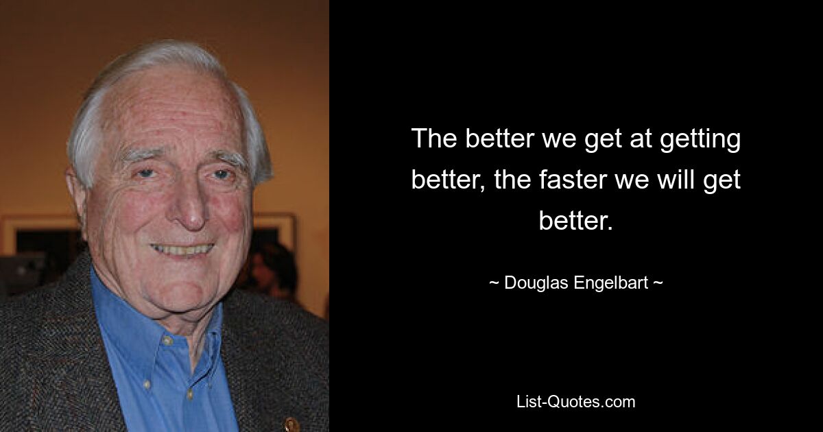 The better we get at getting better, the faster we will get better. — © Douglas Engelbart