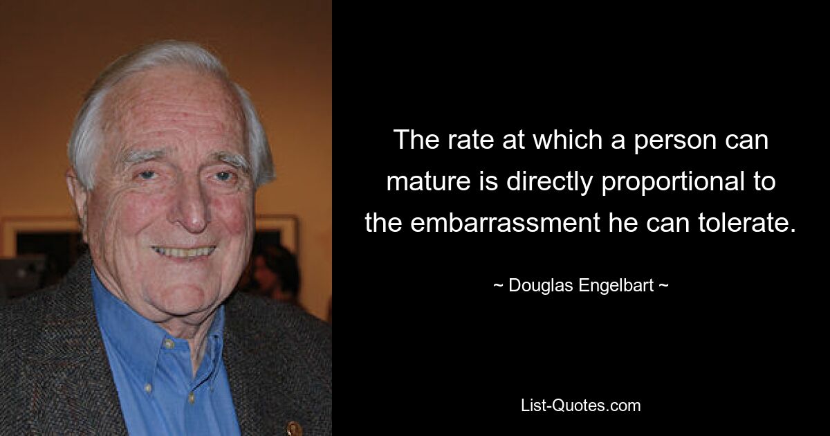 The rate at which a person can mature is directly proportional to the embarrassment he can tolerate. — © Douglas Engelbart