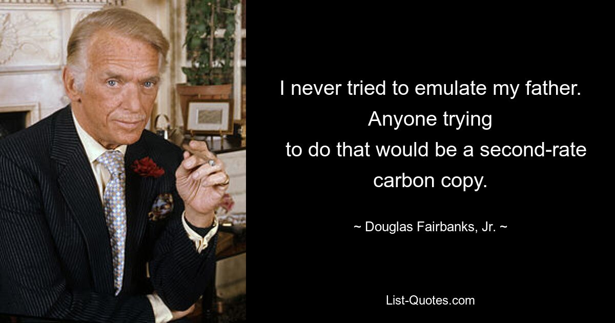 I never tried to emulate my father. Anyone trying
  to do that would be a second-rate carbon copy. — © Douglas Fairbanks, Jr.