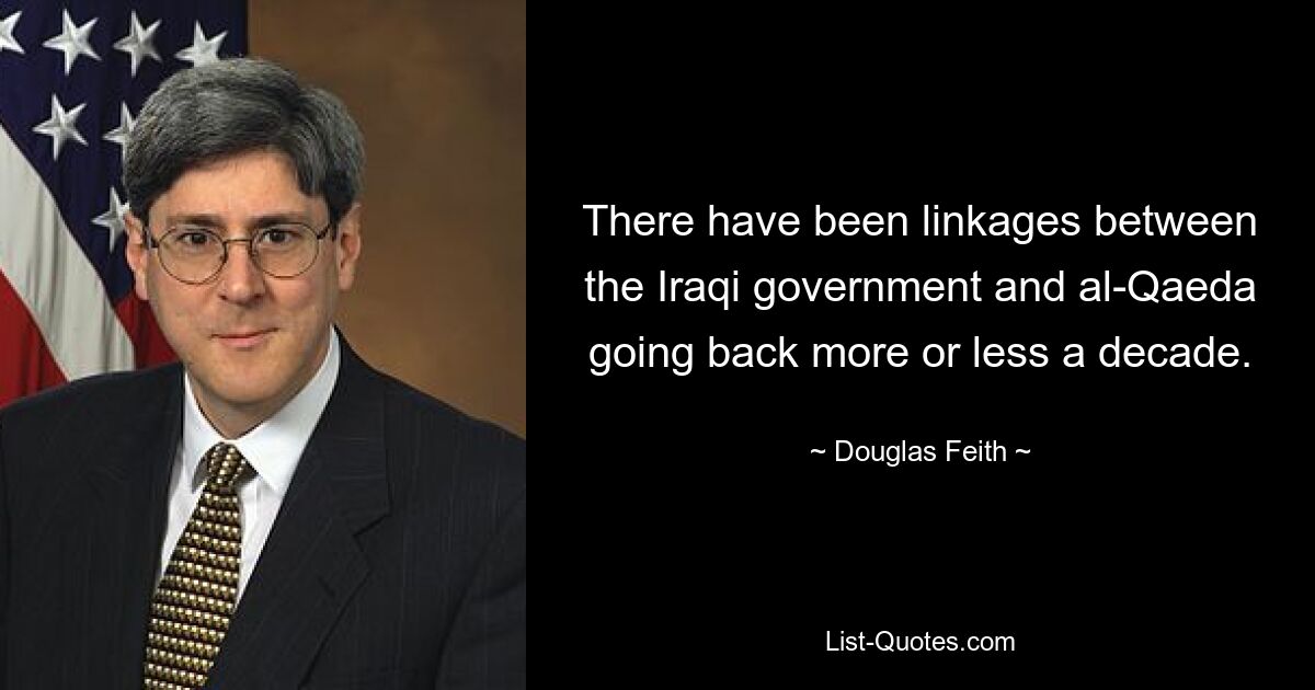 There have been linkages between the Iraqi government and al-Qaeda going back more or less a decade. — © Douglas Feith